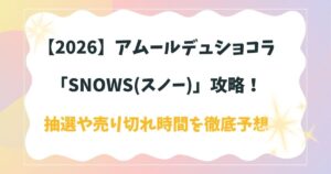 【2026】アムールデュショコラ「SNOWS(スノー)」攻略！抽選や売り切れ時間を徹底予想