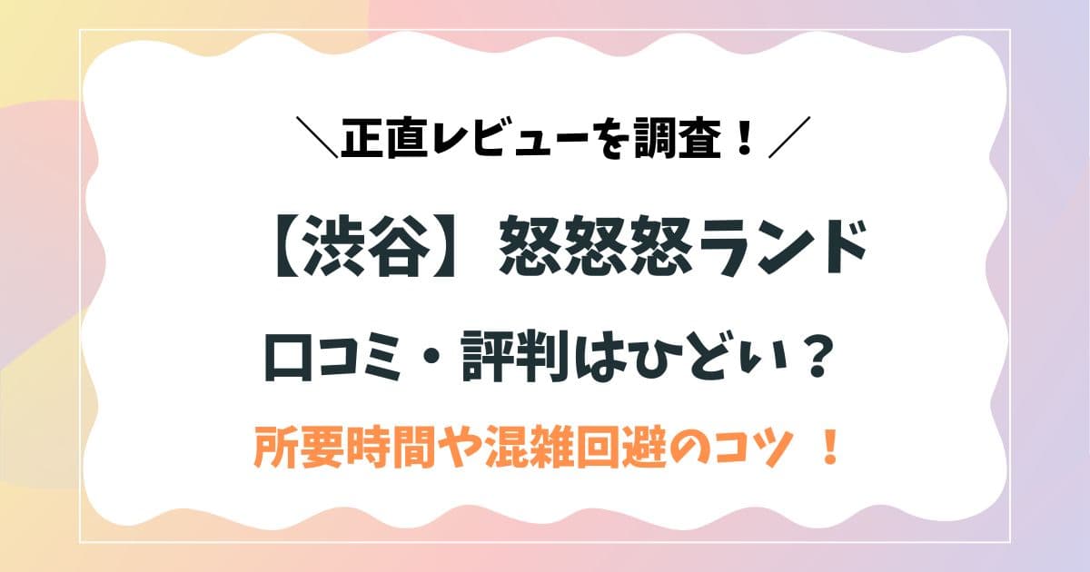 【渋谷】怒怒怒ランドの口コミ・評判はひどい？所要時間や混雑回避のコツを正直レビュー