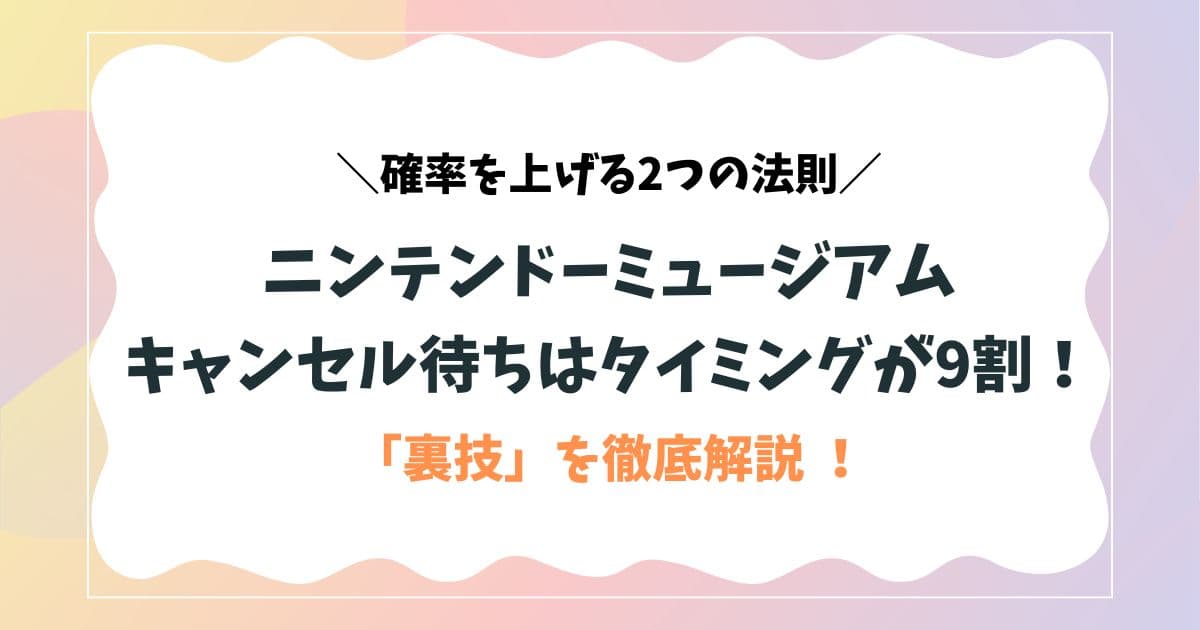 ニンテンドーミュージアムのキャンセル待ちはタイミングが9割！確率を上げる「2つの法則」と「裏技」を徹底解説
